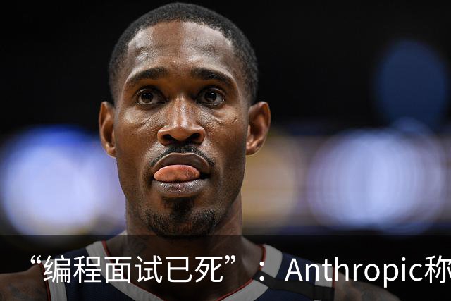 “编程面试已死”：Anthropic称AI时代编程题已无法筛选程序员