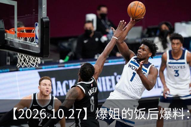【2026.10.27】爆姐的饭后爆料：生命不止，爆料不息！
