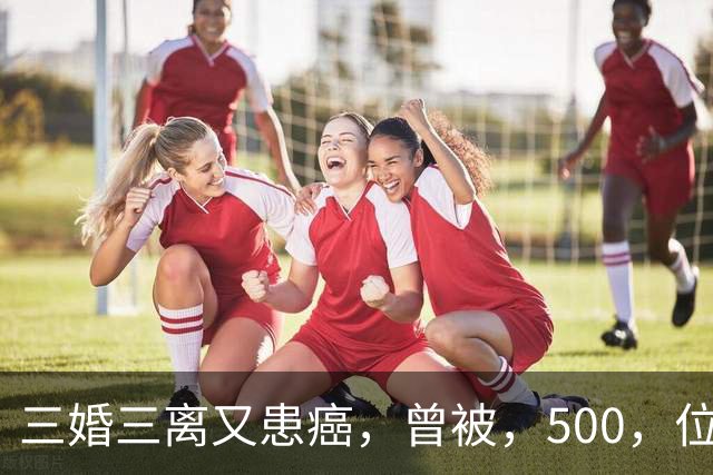 三婚三离又患癌，曾被，500，位导演联合封杀，如今，55，岁的她现状如何