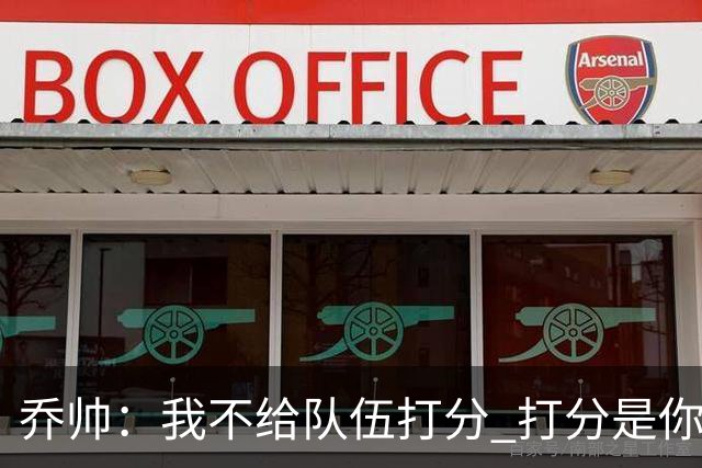 乔帅：我不给队伍打分 打分是你们媒体的事情