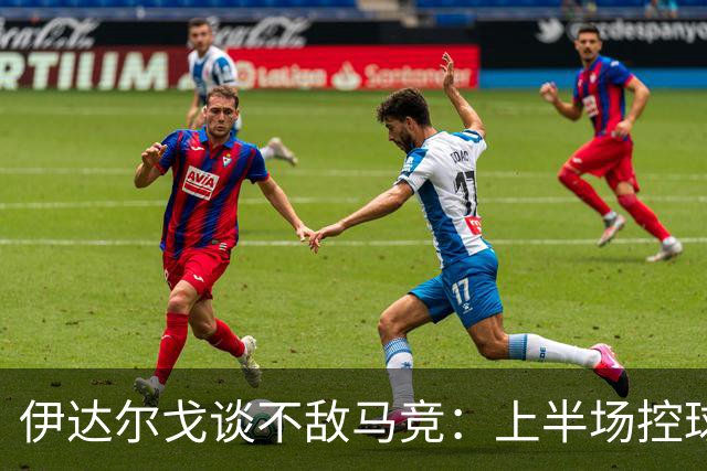 伊达尔戈谈不敌马竞：上半场控球表现不错但缺少威胁和杀伤力