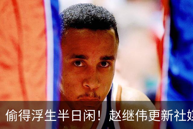 偷得浮生半日闲！赵继伟更新社媒 晒出在宁波的近照