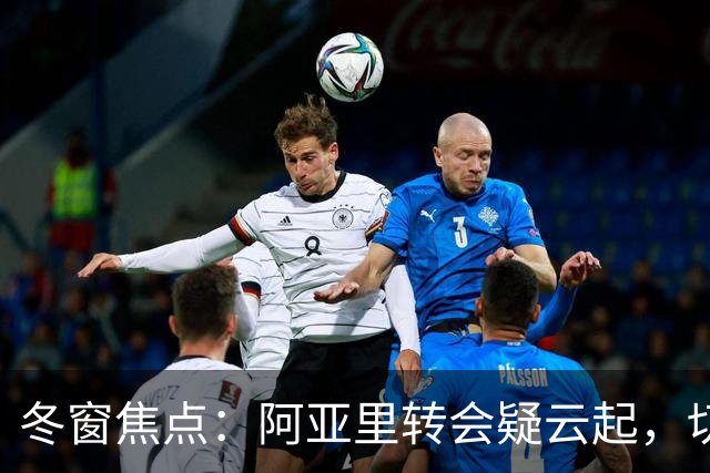 冬窗焦点：阿亚里转会疑云起，切尔西成最大抢手热门