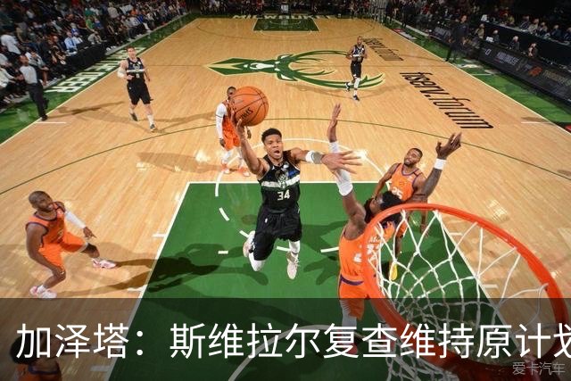 加泽塔：斯维拉尔复查维持原计划 窗口后对帕尔马回归