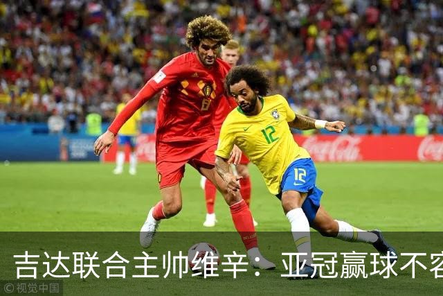 吉达联合主帅维辛：亚冠赢球不容易，对手很顽强