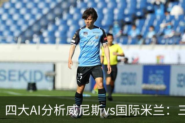 四大AI分析威尼斯vs国际米兰：三家看好客胜，豆包倾向平局