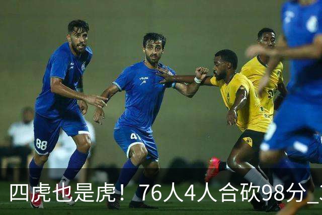 四虎也是虎！76人4人合砍98分 3人26+大帝三双VJ两双