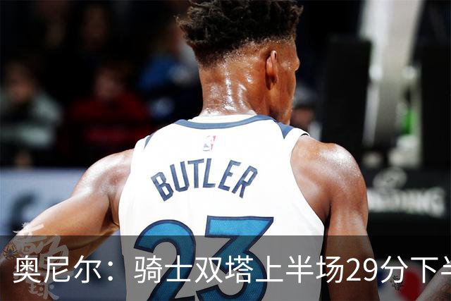 奥尼尔：骑士双塔上半场29分下半场仅3分 为何不继续打内线？
