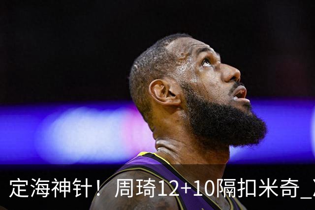 定海神针！周琦12+10隔扣米奇 净胜34分冠绝全队