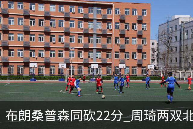 布朗桑普森同砍22分 周琦两双北京力克山东5连胜
