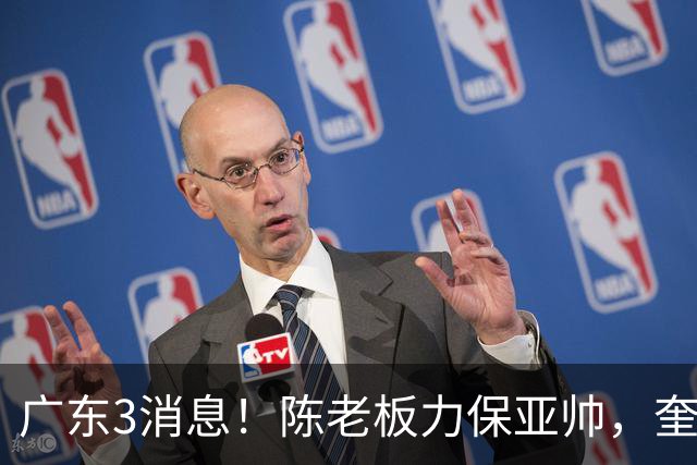 广东3消息！陈老板力保亚帅，奎因或有望回归救火，杜锋爱将再失业