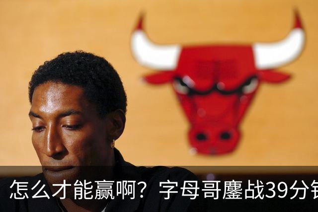 怎么才能赢啊？字母哥鏖战39分钟23中12 空砍29+15+11大三双
