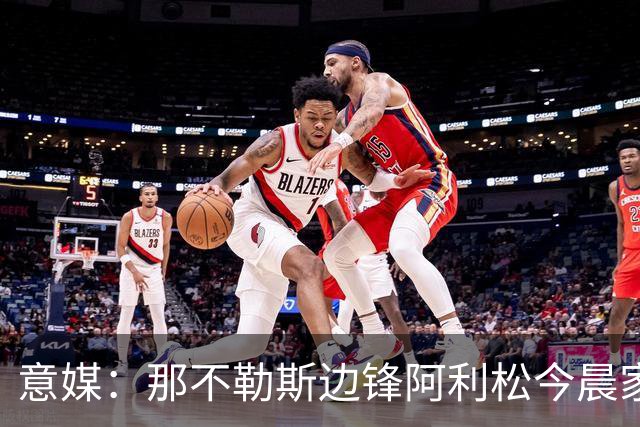 意媒：那不勒斯边锋阿利松今晨家中进贼，一块手表和珠宝首饰被盗