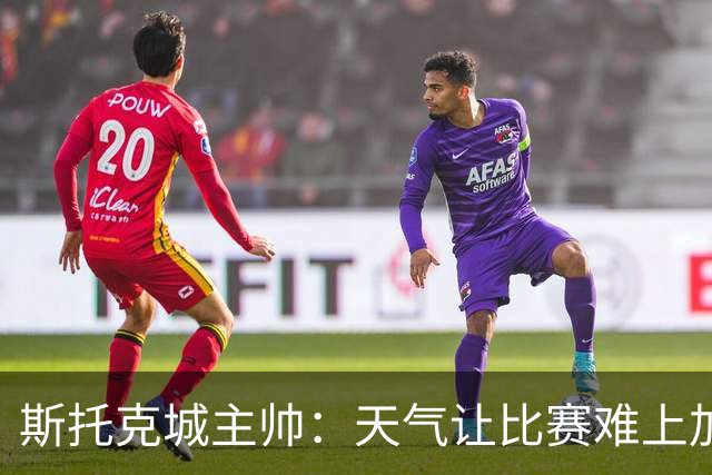 斯托克城主帅：天气让比赛难上加难，0比0只能接受