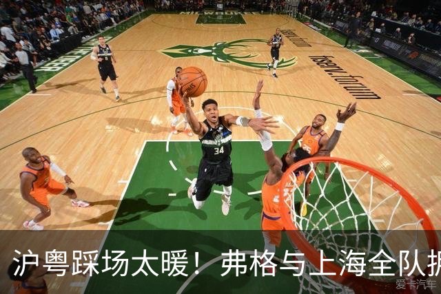 沪粤踩场太暖！弗格与上海全队拥抱，双方国手畅谈，偰李永炜团宠