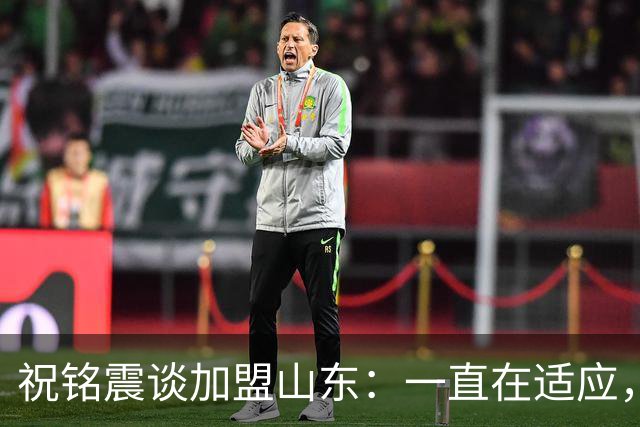 祝铭震谈加盟山东：一直在适应，想尽可能帮助球队