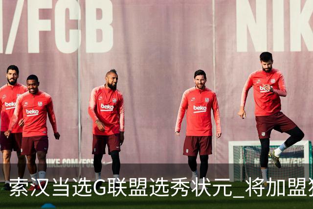 索汉当选G联盟选秀状元 将加盟独行侠下属德州传奇队