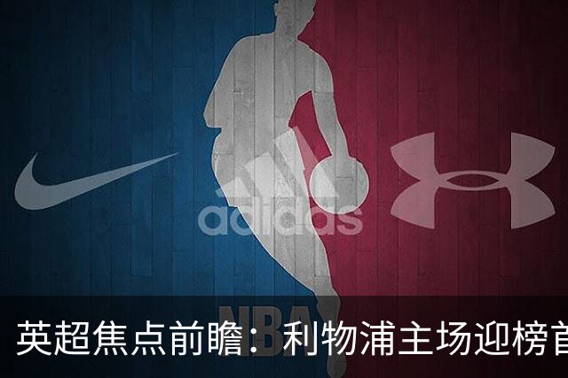 英超焦点前瞻：利物浦主场迎榜首阿森纳 伊萨克连场破门势头