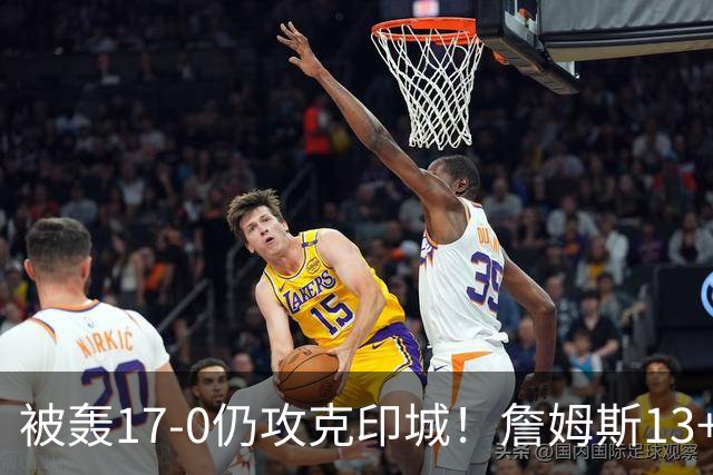被轰17-0仍攻克印城！詹姆斯13+5+10大帝两双，76人掀翻步行者