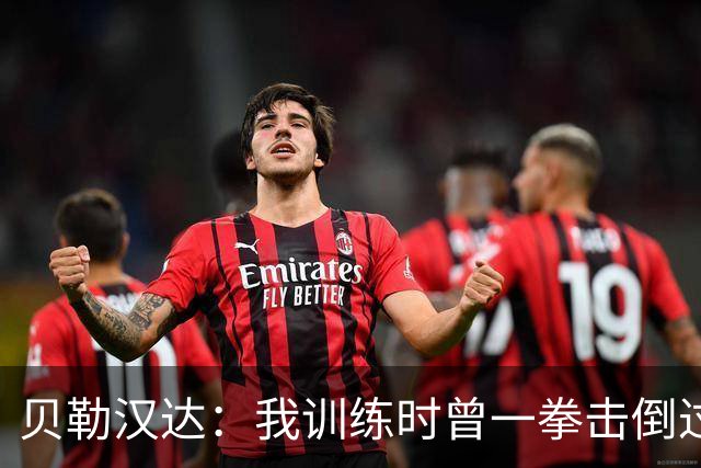 贝勒汉达：我训练时曾一拳击倒过前队友，但从没有拿刀威胁他