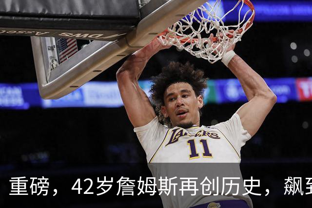 重磅，42岁詹姆斯再创历史，飙到联盟第一……