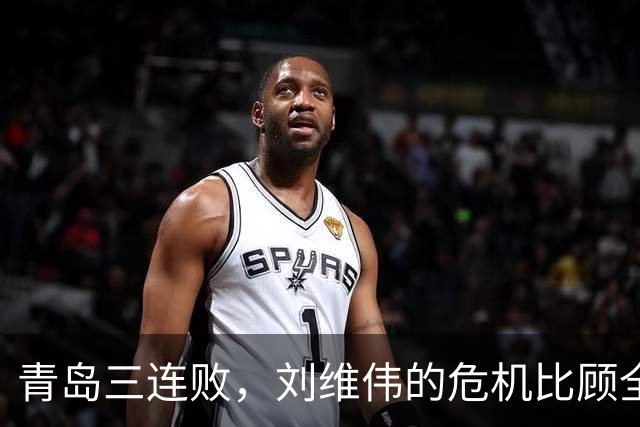 青岛三连败，刘维伟的危机比顾全更安静，却也更难救