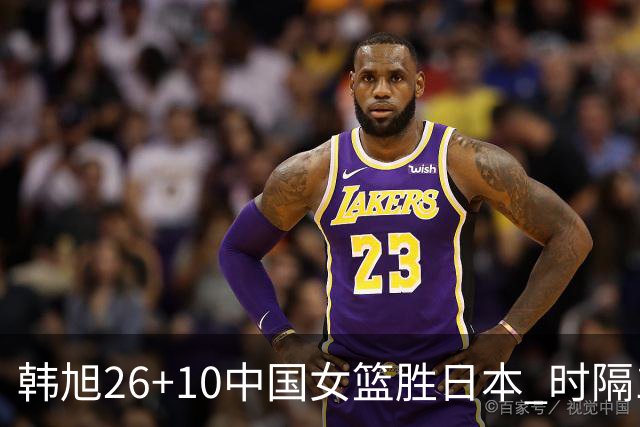 韩旭26+10中国女篮胜日本 时隔12年再夺亚洲杯