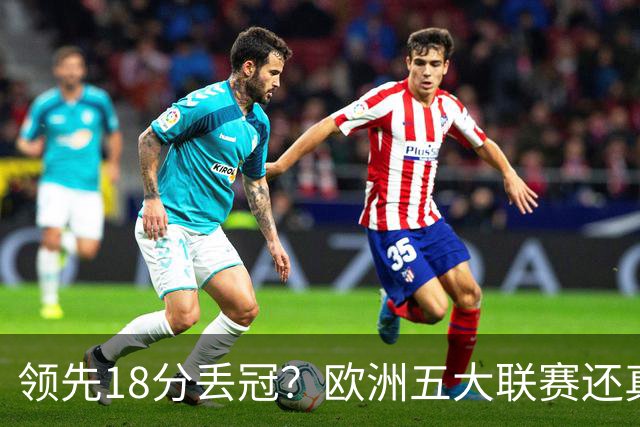 领先18分丢冠？欧洲五大联赛还真没有过！中国球迷或将见证历史了