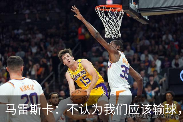 马雷斯卡：不认为我们应该输球，我们有大量机会但缺乏效率