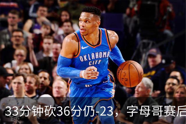 33分钟砍36分仍-23，字母哥赛后：我必须更拼命