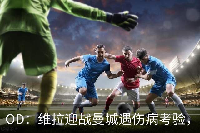 OD：维拉迎战曼城遇伤病考验，曼赞比将接受评估