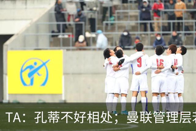 TA：孔蒂不好相处；曼联管理层若因此拒绝他，就是自身问题